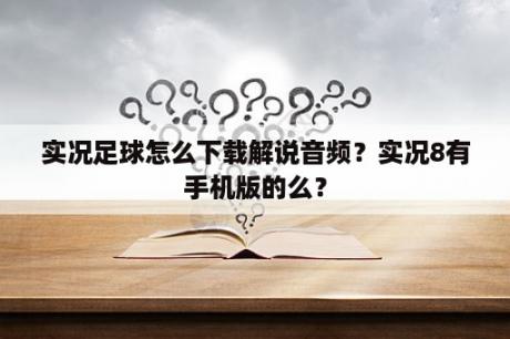 实况足球怎么下载解说音频？实况8有手机版的么？