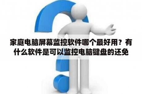 家庭电脑屏幕监控软件哪个最好用？有什么软件是可以监控电脑键盘的还免费的呀？