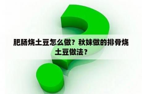 肥肠烧土豆怎么做？秋妹做的排骨烧土豆做法？