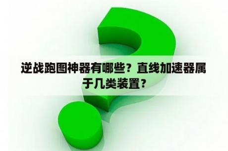 逆战跑图神器有哪些？直线加速器属于几类装置？