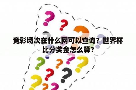 竞彩场次在什么网可以查询？世界杯比分奖金怎么算？