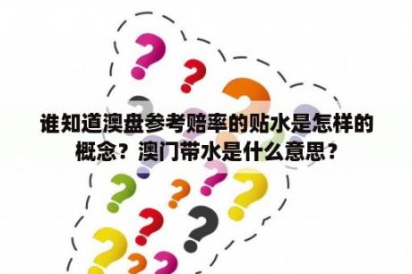 谁知道澳盘参考赔率的贴水是怎样的概念？澳门带水是什么意思？