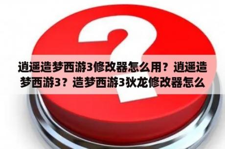 逍遥造梦西游3修改器怎么用？逍遥造梦西游3？造梦西游3狄龙修改器怎么用？