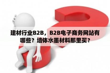 建材行业B2B，B2B电子商务网站有哪些？墙体水墨材料那里买？