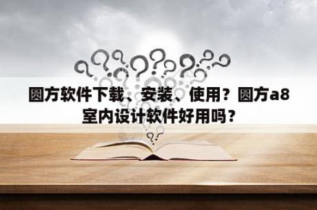 圆方软件下载、安装、使用？圆方a8室内设计软件好用吗？