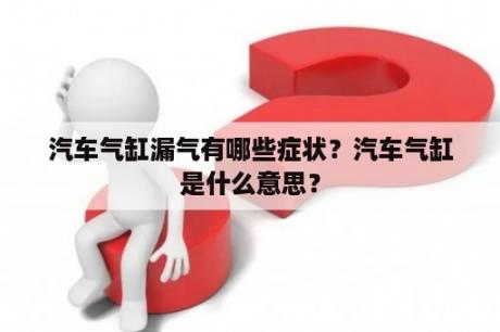 汽车气缸漏气有哪些症状？汽车气缸是什么意思？