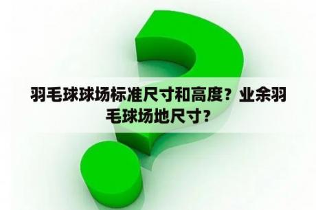 羽毛球球场标准尺寸和高度？业余羽毛球场地尺寸？