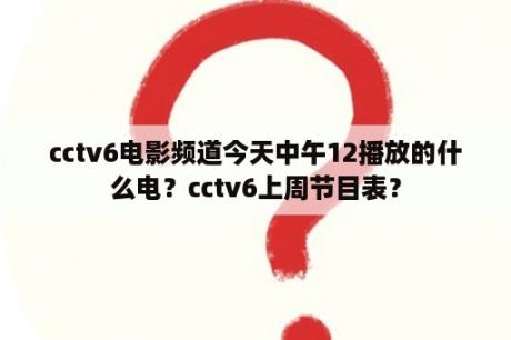 cctv6电影频道今天中午12播放的什么电？cctv6上周节目表？