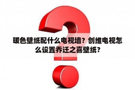 暖色壁纸配什么电视墙？创维电视怎么设置乔迁之喜壁纸？