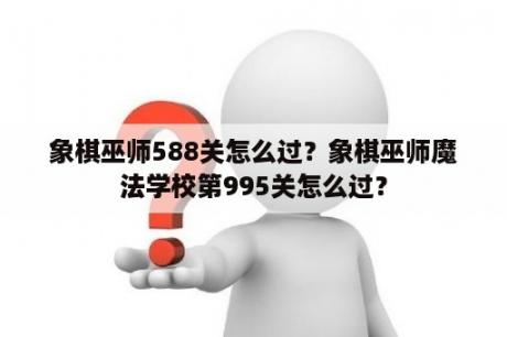 象棋巫师588关怎么过？象棋巫师魔法学校第995关怎么过？