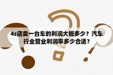 4s店卖一台车的利润大概多少？汽车行业营业利润率多少合适？