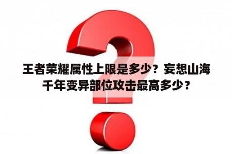 王者荣耀属性上限是多少？妄想山海千年变异部位攻击最高多少？