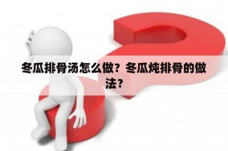 冬瓜排骨汤怎么做？冬瓜炖排骨的做法？