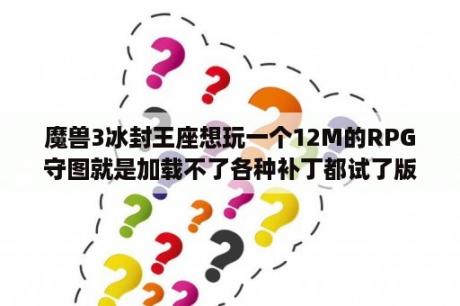 魔兽3冰封王座想玩一个12M的RPG守图就是加载不了各种补丁都试了版本是1.24E还可以转换~是电脑的问题吗？vs上的dota需要哪个版本的魔兽？