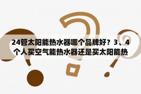 24管太阳能热水器哪个品牌好？3、4个人买空气能热水器还是买太阳能热水器好？