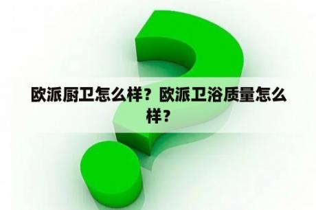 欧派厨卫怎么样？欧派卫浴质量怎么样？