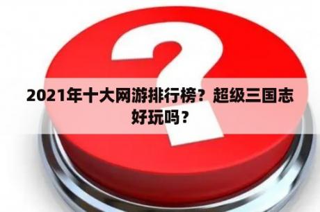 2021年十大网游排行榜？超级三国志好玩吗？