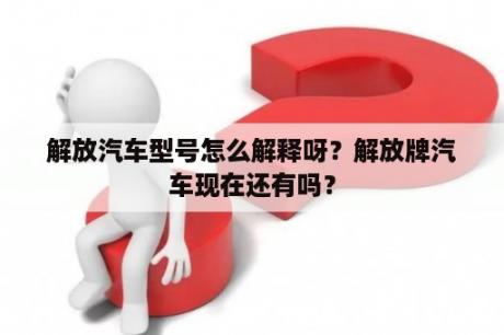 解放汽车型号怎么解释呀？解放牌汽车现在还有吗？