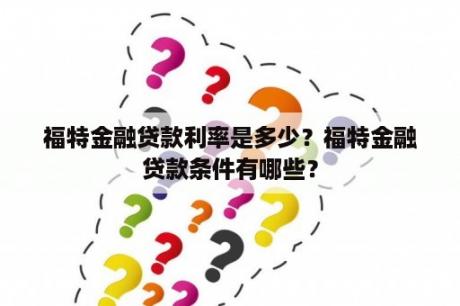 福特金融贷款利率是多少？福特金融贷款条件有哪些？