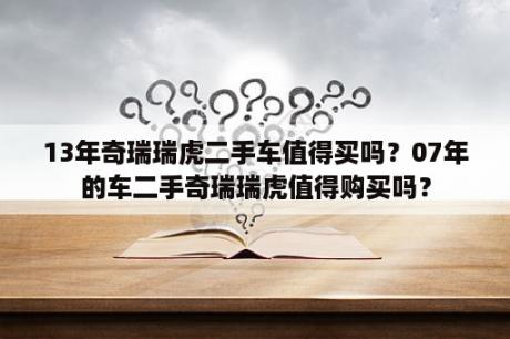 13年奇瑞瑞虎二手车值得买吗？07年的车二手奇瑞瑞虎值得购买吗？