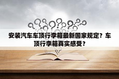 安装汽车车顶行李箱最新国家规定？车顶行李箱真实感受？