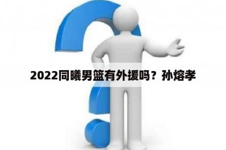 2022同曦男篮有外援吗？孙熔孝