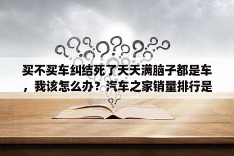 买不买车纠结死了天天满脑子都是车，我该怎么办？汽车之家销量排行是真的么？