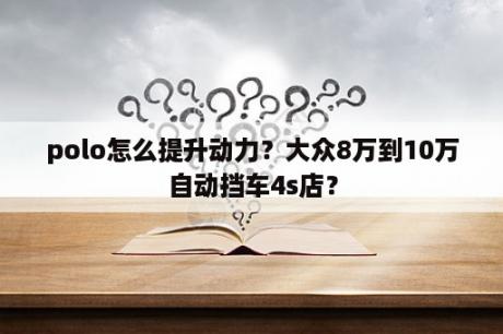 polo怎么提升动力？大众8万到10万自动挡车4s店？