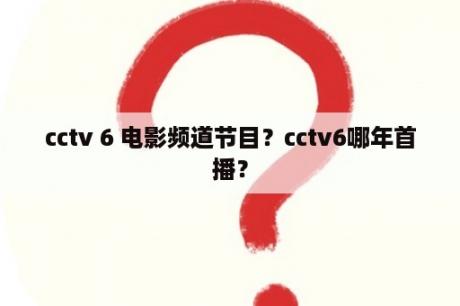 cctv 6 电影频道节目？cctv6哪年首播？