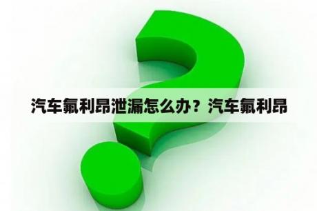 汽车氟利昂泄漏怎么办？汽车氟利昂