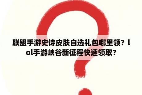 联盟手游史诗皮肤自选礼包哪里领？lol手游峡谷新征程快速领取？