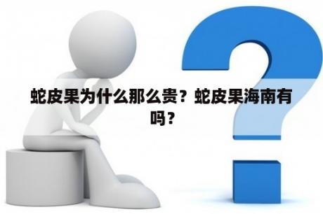 蛇皮果为什么那么贵？蛇皮果海南有吗？