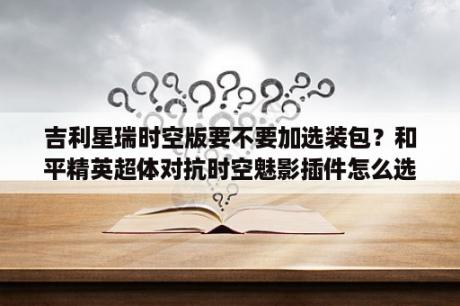 吉利星瑞时空版要不要加选装包？和平精英超体对抗时空魅影插件怎么选？