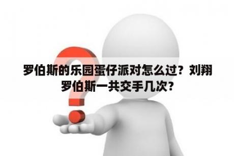 罗伯斯的乐园蛋仔派对怎么过？刘翔罗伯斯一共交手几次？