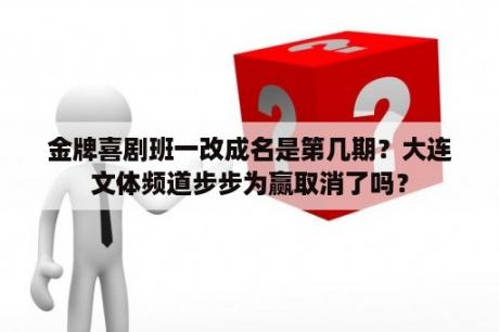 金牌喜剧班一改成名是第几期？大连文体频道步步为赢取消了吗？