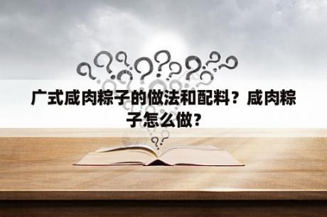 广式咸肉粽子的做法和配料？咸肉粽子怎么做？