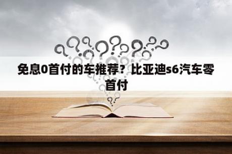 免息0首付的车推荐？比亚迪s6汽车零首付