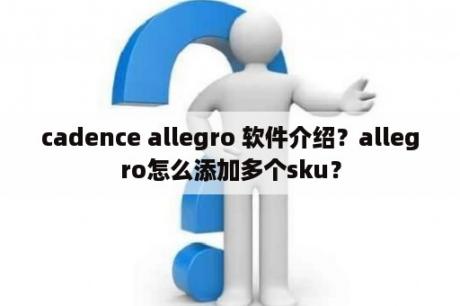 cadence allegro 软件介绍？allegro怎么添加多个sku？