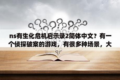 ns有生化危机启示录2简体中文？有一个侦探破案的游戏，有很多种场景，大部分的场景迷题是寻找东西，还有接通电线、把指纹显现、拼纸片？