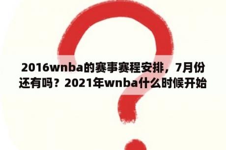 2016wnba的赛事赛程安排，7月份还有吗？2021年wnba什么时候开始？