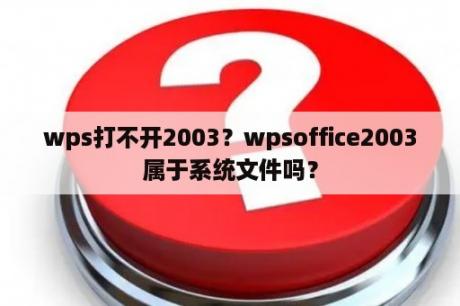 wps打不开2003？wpsoffice2003属于系统文件吗？