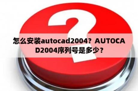 怎么安装autocad2004？AUTOCAD2004序列号是多少？