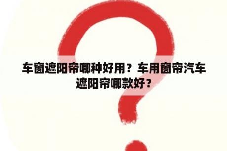 车窗遮阳帘哪种好用？车用窗帘汽车遮阳帘哪款好？