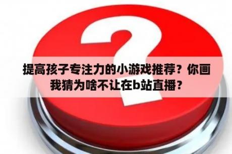 提高孩子专注力的小游戏推荐？你画我猜为啥不让在b站直播？