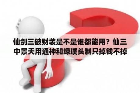 仙剑三破财装是不是谁都能用？仙三中景天用通神和绿璞头制只掉钱不掉血的装备怎么做啊？