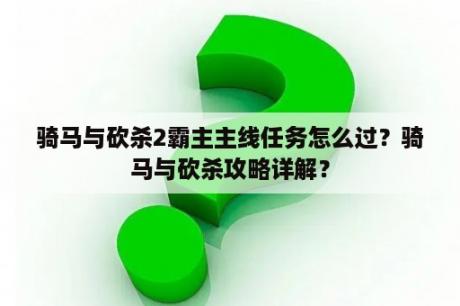 骑马与砍杀2霸主主线任务怎么过？骑马与砍杀攻略详解？