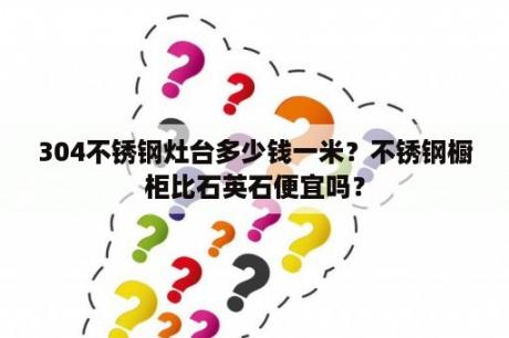 304不锈钢灶台多少钱一米？不锈钢橱柜比石英石便宜吗？