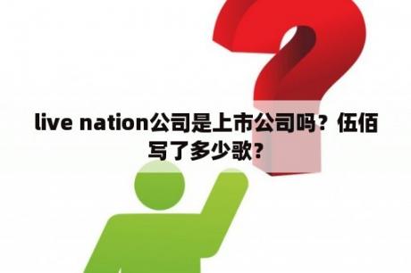 live nation公司是上市公司吗？伍佰写了多少歌？