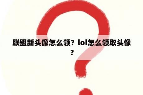 联盟新头像怎么领？lol怎么领取头像？