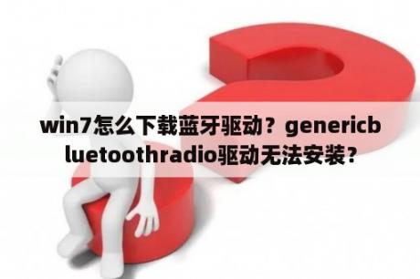 win7怎么下载蓝牙驱动？genericbluetoothradio驱动无法安装？